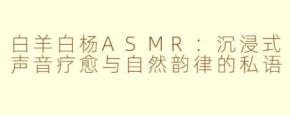 白羊白杨ASMR：沉浸式声音疗愈与自然韵律的私语