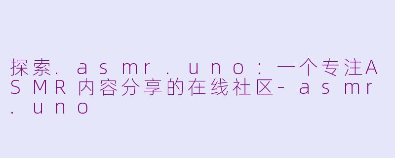 探索.asmr.uno：一个专注ASMR内容分享的在线社区-asmr.uno