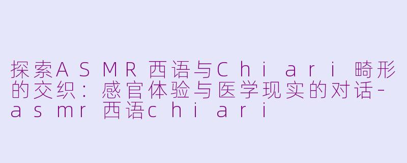 探索ASMR西语与Chiari畸形的交织：感官体验与医学现实的对话-asmr西语chiari
