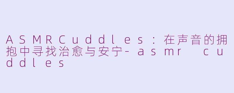ASMRCuddles：在声音的拥抱中寻找治愈与安宁-asmr cuddles