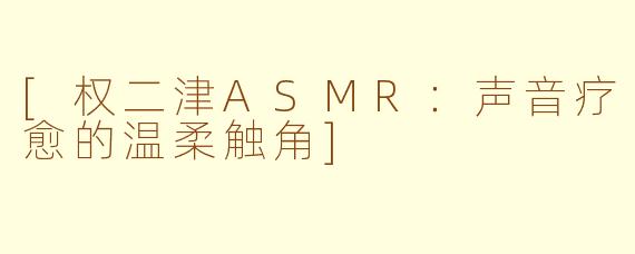 [权二津ASMR：声音疗愈的温柔触角]