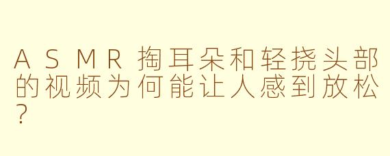 ASMR掏耳朵和轻挠头部的视频为何能让人感到放松？