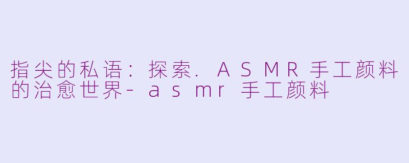 指尖的私语:探索.ASMR手工颜料的治愈世界-asmr手工颜料