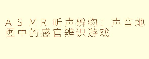 ASMR听声辨物：声音地图中的感官辨识游戏