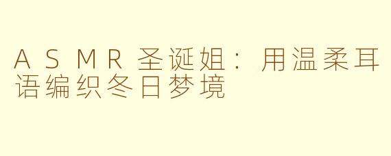ASMR圣诞姐：用温柔耳语编织冬日梦境