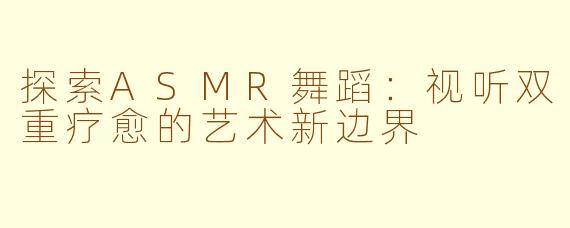 探索ASMR舞蹈：视听双重疗愈的艺术新边界