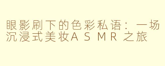 眼影刷下的色彩私语：一场沉浸式美妆ASMR之旅