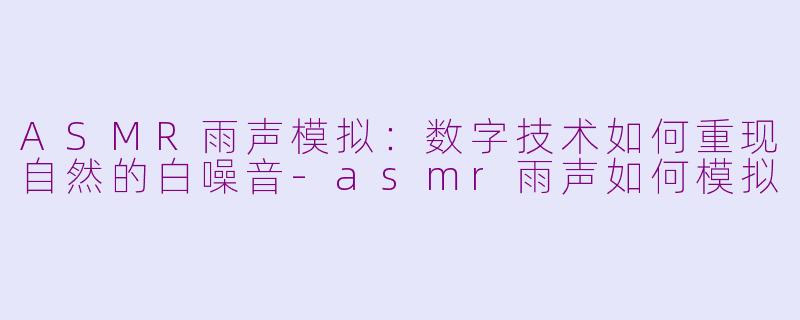 ASMR雨声模拟：数字技术如何重现自然的白噪音-asmr雨声如何模拟