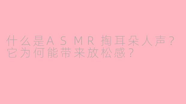 什么是ASMR掏耳朵人声？它为何能带来放松感？