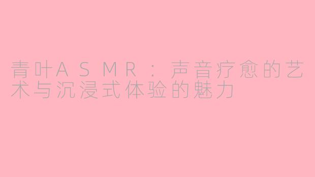 青叶ASMR：声音疗愈的艺术与沉浸式体验的魅力