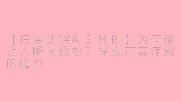 【扫麦助眠ASMR】为何能让人瞬间放松?探索声音疗愈的魔力