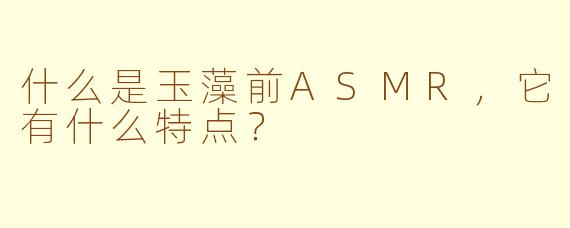 什么是玉藻前ASMR，它有什么特点？