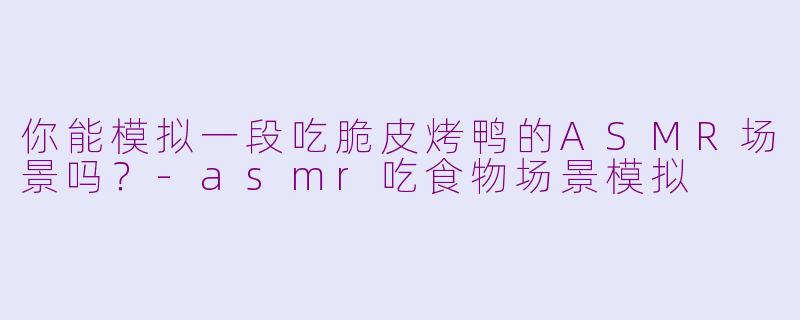 你能模拟一段吃脆皮烤鸭的ASMR场景吗？
