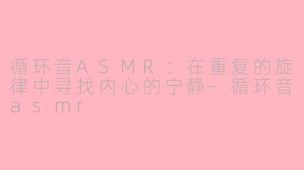 循环音ASMR：在重复的旋律中寻找内心的宁静-循环音asmr