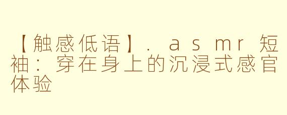 【触感低语】.asmr短袖：穿在身上的沉浸式感官体验