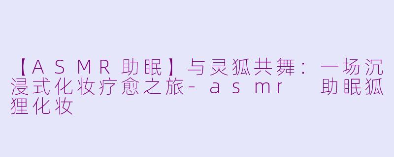 【ASMR助眠】与灵狐共舞：一场沉浸式化妆疗愈之旅
