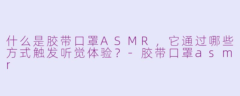 什么是胶带口罩ASMR,它通过哪些方式触发听觉体验?-胶带口罩asmr