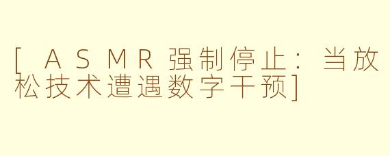 [ASMR强制停止：当放松技术遭遇数字干预]