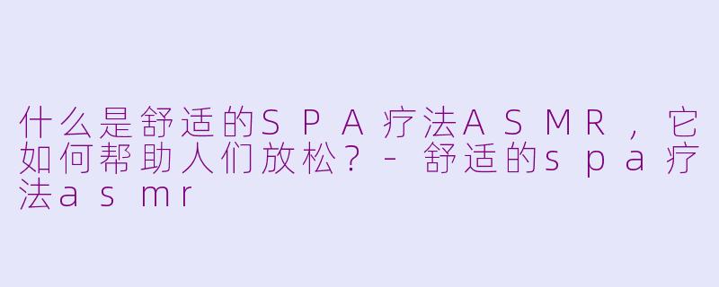 什么是舒适的SPA疗法ASMR，它如何帮助人们放松？