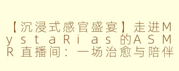 【沉浸式感官盛宴】走进MystaRias的ASMR直播间：一场治愈与陪伴的声波之旅