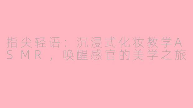 指尖轻语：沉浸式化妆教学ASMR，唤醒感官的美学之旅