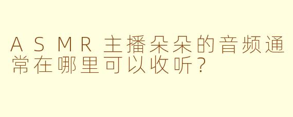 ASMR主播朵朵的音频通常在哪里可以收听？