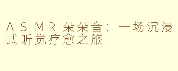 ASMR朵朵音：一场沉浸式听觉疗愈之旅