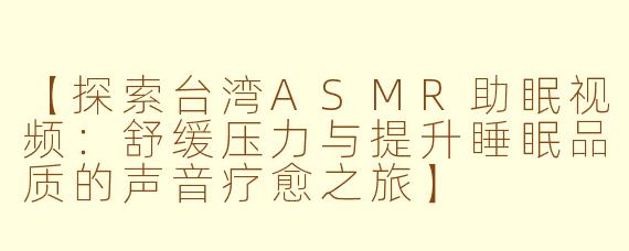 【探索台湾ASMR助眠视频：舒缓压力与提升睡眠品质的声音疗愈之旅】