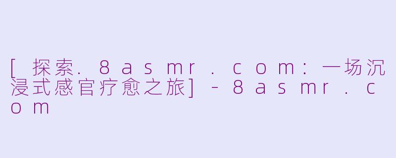 [探索.8asmr.com：一场沉浸式感官疗愈之旅]
