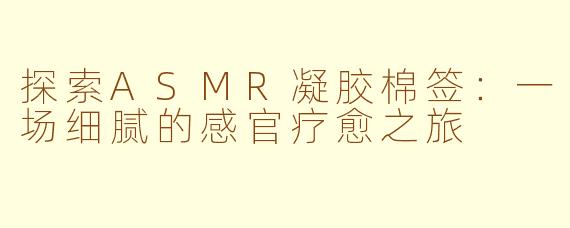 探索ASMR凝胶棉签:一场细腻的感官疗愈之旅