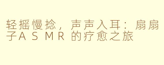 轻摇慢捻，声声入耳：扇扇子ASMR的疗愈之旅