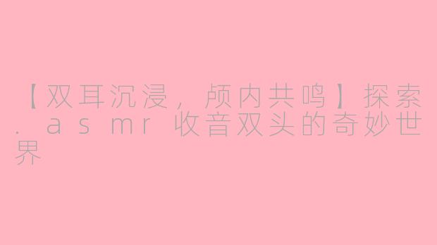 【双耳沉浸，颅内共鸣】探索.asmr收音双头的奇妙世界