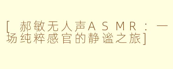 [郝敏无人声ASMR：一场纯粹感官的静谧之旅]