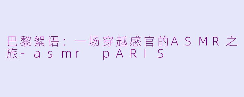 巴黎絮语：一场穿越感官的ASMR之旅-asmr pARIS