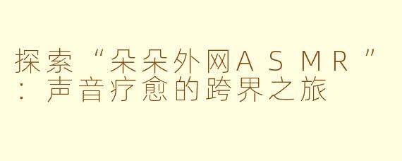 探索“朵朵外网ASMR”：声音疗愈的跨界之旅