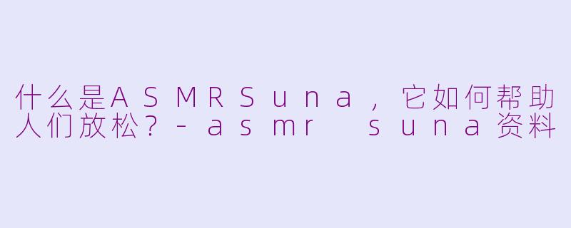 什么是ASMRSuna，它如何帮助人们放松？-asmr suna资料