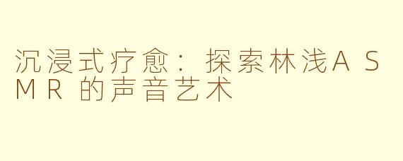 沉浸式疗愈：探索林浅ASMR的声音艺术