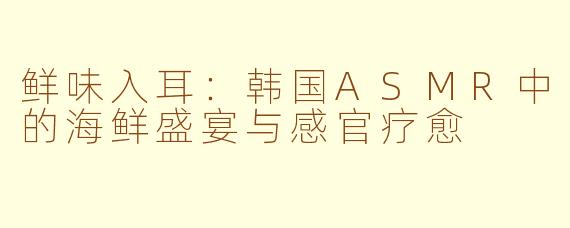 鲜味入耳：韩国ASMR中的海鲜盛宴与感官疗愈