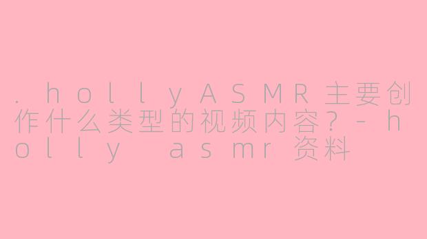 .hollyASMR主要创作什么类型的视频内容？