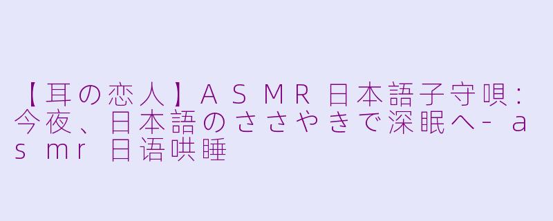 【耳の恋人】ASMR日本語子守唄：今夜、日本語のささやきで深眠へ