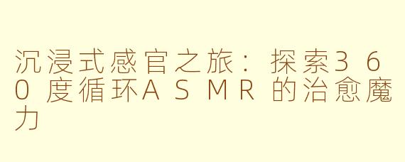 沉浸式感官之旅：探索360度循环ASMR的治愈魔力