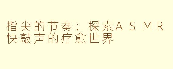 指尖的节奏：探索ASMR快敲声的疗愈世界
