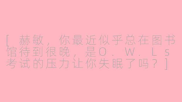 [赫敏，你最近似乎总在图书馆待到很晚，是O.W.Ls考试的压力让你失眠了吗？]