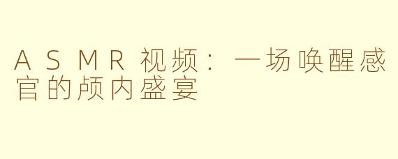 ASMR视频：一场唤醒感官的颅内盛宴
