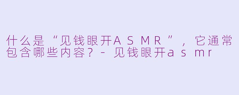 什么是“见钱眼开ASMR”，它通常包含哪些内容？-见钱眼开asmr