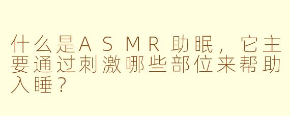 什么是ASMR助眠，它主要通过刺激哪些部位来帮助入睡？