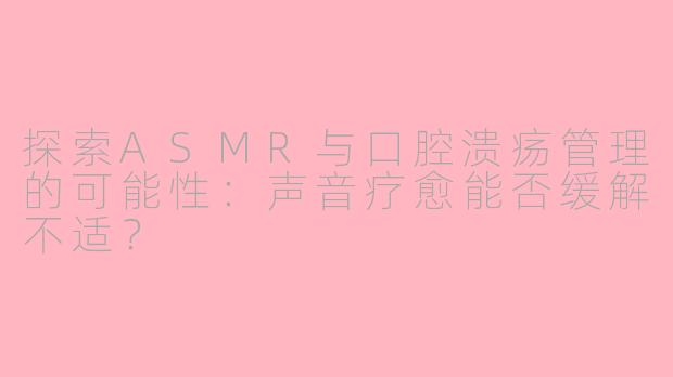 探索ASMR与口腔溃疡管理的可能性：声音疗愈能否缓解不适？