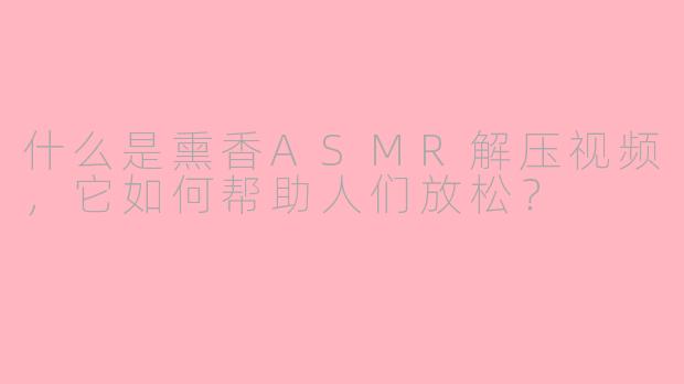 什么是熏香ASMR解压视频，它如何帮助人们放松？