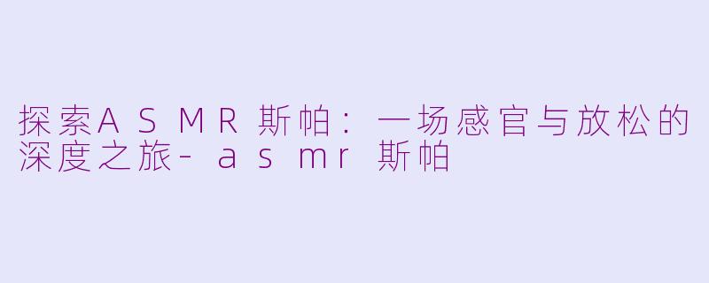 探索ASMR斯帕：一场感官与放松的深度之旅-asmr斯帕