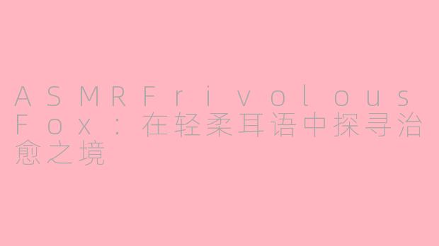 ASMRFrivolousFox：在轻柔耳语中探寻治愈之境